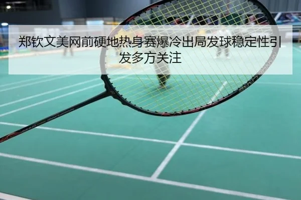 郑钦文美网前硬地热身赛爆冷出局发球稳定性引发多方关注