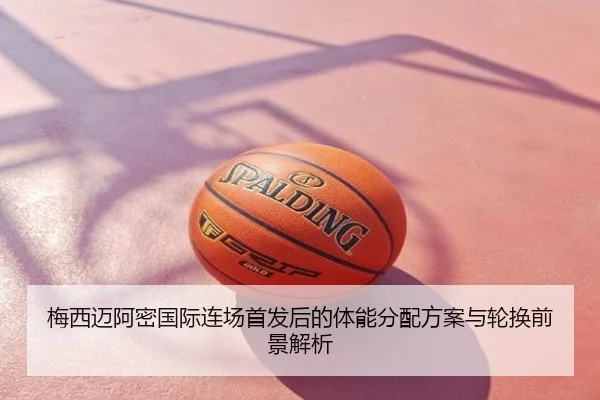 梅西迈阿密国际连场首发后的体能分配方案与轮换前景解析