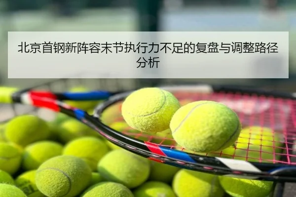 北京首钢新阵容末节执行力不足的复盘与调整路径分析