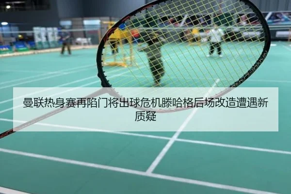 曼联热身赛再陷门将出球危机滕哈格后场改造遭遇新质疑