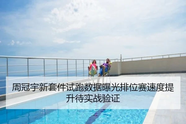 周冠宇新套件试跑数据曝光排位赛速度提升待实战验证