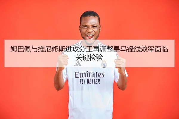 姆巴佩与维尼修斯进攻分工再调整皇马锋线效率面临关键检验