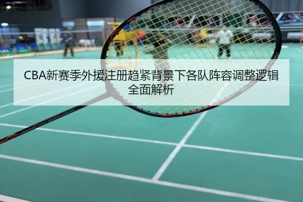 CBA新赛季外援注册趋紧背景下各队阵容调整逻辑全面解析