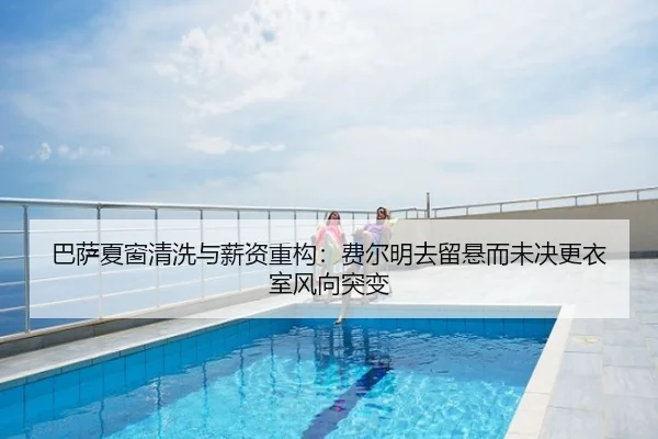 巴萨夏窗清洗与薪资重构：费尔明去留悬而未决更衣室风向突变