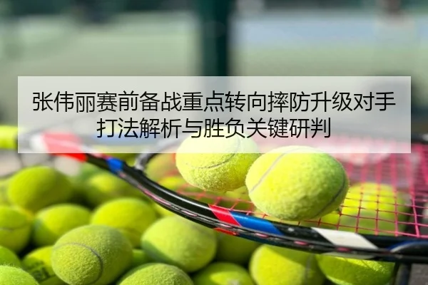 张伟丽赛前备战重点转向摔防升级对手打法解析与胜负关键研判