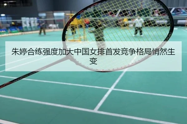 朱婷合练强度加大中国女排首发竞争格局悄然生变