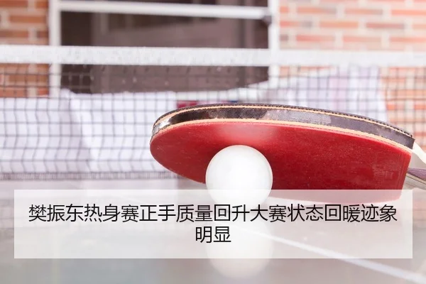 樊振东热身赛正手质量回升大赛状态回暖迹象明显