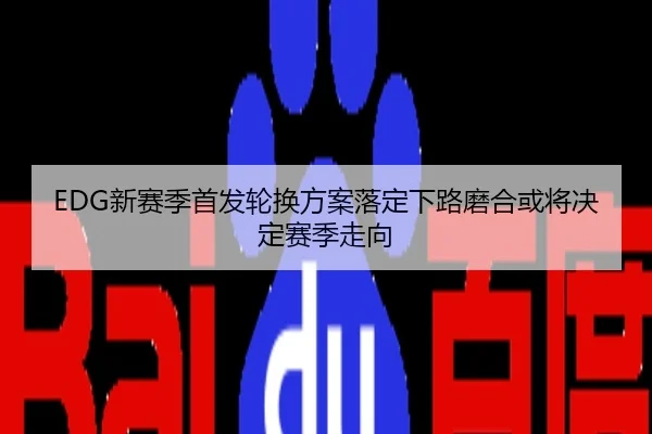 EDG新赛季首发轮换方案落定下路磨合或将决定赛季走向