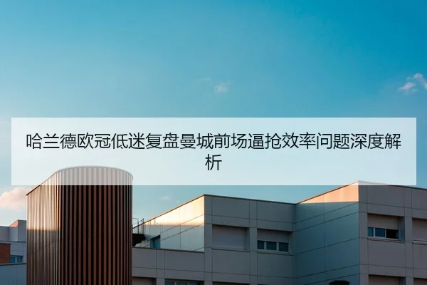 哈兰德欧冠低迷复盘曼城前场逼抢效率问题深度解析